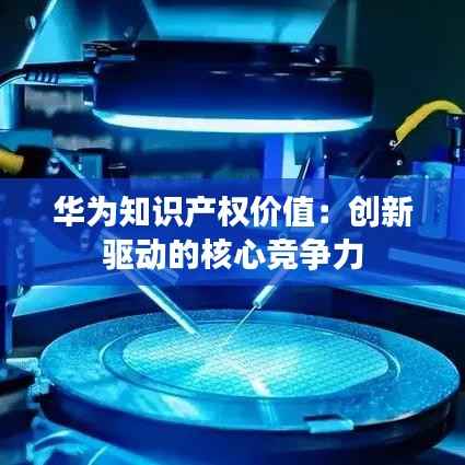 华为知识产权价值:创新驱动的核心竞争力