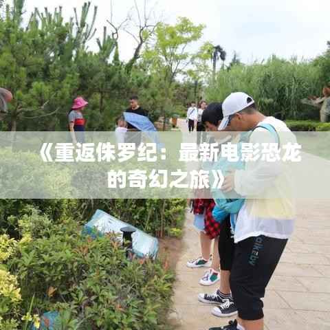 《重返侏罗纪:最新电影恐龙的奇幻之旅》