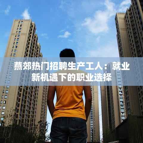 燕郊热门招聘生产工人:就业新机遇下的职业选择