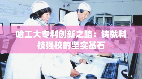 哈工大专利创新之路:铸就科技强校的坚实基石