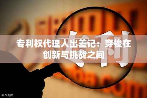 专利权代理人出差记：穿梭在创新与挑战之间