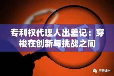 专利权代理人出差记:穿梭在创新与挑战之间