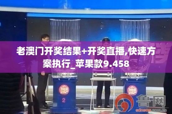 老澳门开奖结果+开奖直播,快速方案执行_苹果款9.458