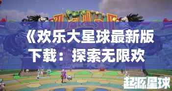 《欢乐大星球最新版下载:探索无限欢乐的虚拟世界之旅》