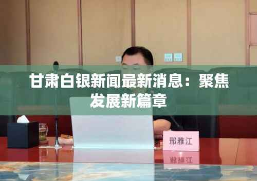 甘肃白银新闻最新消息:聚焦发展新篇章