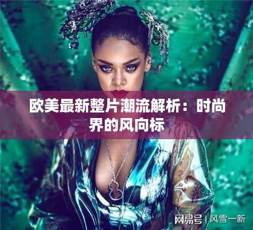 欧美最新整片潮流解析:时尚界的风向标