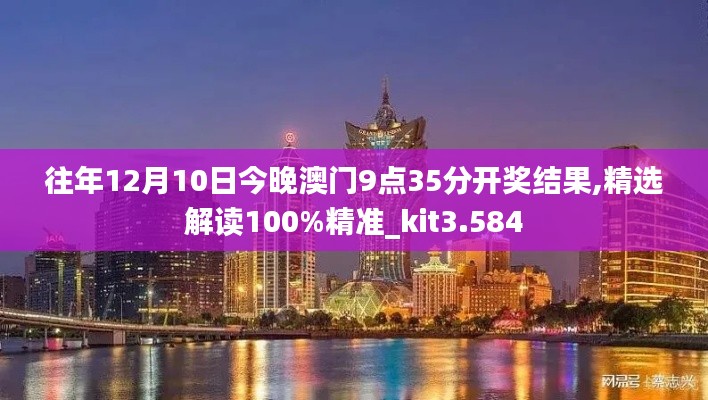 往年12月10日今晚澳门9点35分开奖结果,精选解读100%精准_kit3.584