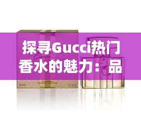 探寻Gucci热门香水的魅力:品味奢华的香气传奇