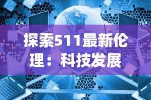 探索511最新伦理:科技发展与道德边界的新挑战