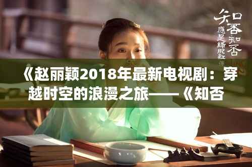 《赵丽颖2018年最新电视剧:穿越时空的浪漫之旅——《知否?知否?应是绿肥红瘦》》