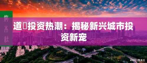 道滘投资热潮:揭秘新兴城市投资新宠