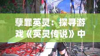 孽罪英灵:探寻游戏《英灵传说》中的黑暗与救赎