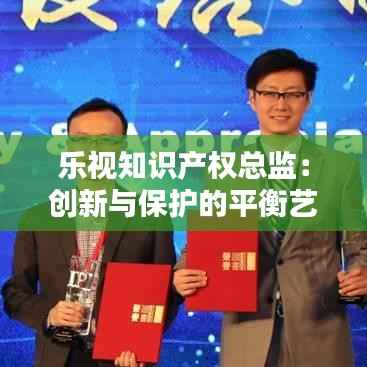 乐视知识产权总监:创新与保护的平衡艺术