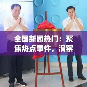 全国新闻热门:聚焦热点事件,洞察社会脉动