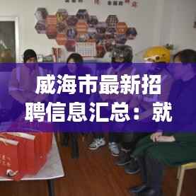 威海市最新招聘信息汇总:就业机会与职业发展新起点