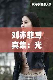 刘亦菲写真集:光影交织下的仙气女神