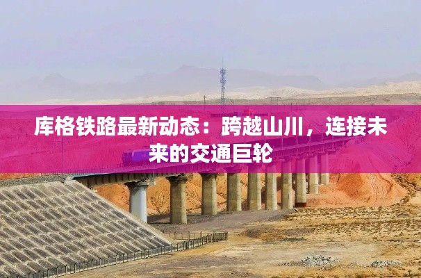 库格铁路最新动态:跨越山川,连接未来的交通巨轮