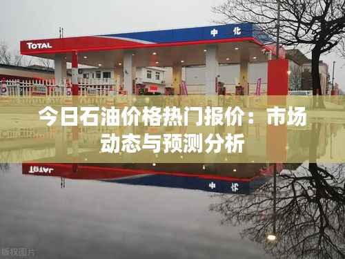 今日石油价格热门报价:市场动态与预测分析