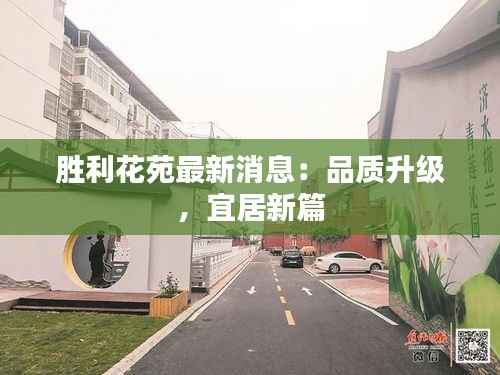 胜利花苑最新消息:品质升级,宜居新篇