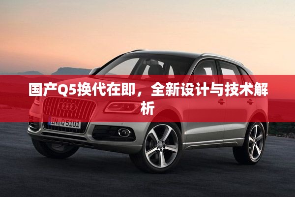 国产Q5换代在即,全新设计与技术解析