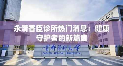 永清香臣诊所热门消息:健康守护者的新篇章