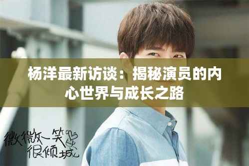 杨洋最新访谈:揭秘演员的内心世界与成长之路