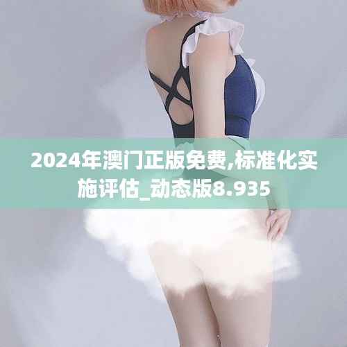 2024年澳门正版免费,标准化实施评估_动态版8.935