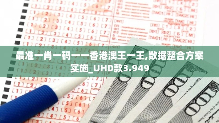 最准一肖一码一一香港澳王一王,数据整合方案实施_UHD款3.949