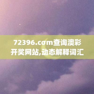 72396.cσm查询澳彩开奖网站,动态解释词汇_D版5.429