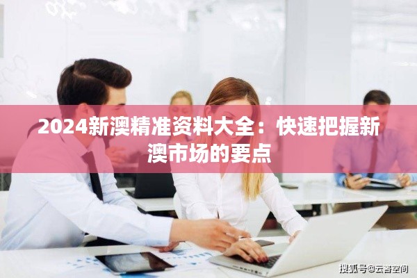 2024新澳精准资料大全:快速把握新澳市场的要点
