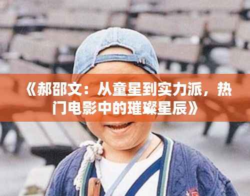 《郝邵文:从童星到实力派,热门电影中的璀璨星辰》