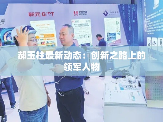 郝玉柱最新动态：创新之路上的领军人物