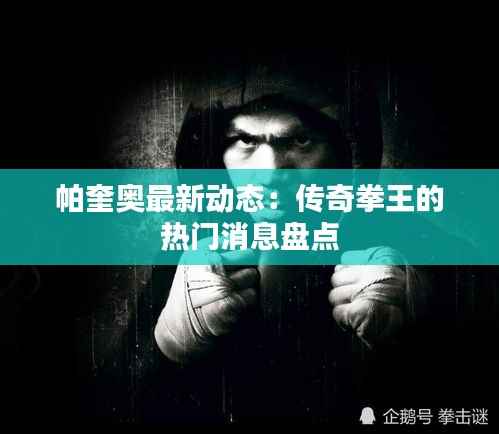 帕奎奥最新动态:传奇拳王的热门消息盘点