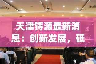 天津铸源最新消息:创新发展,砥砺前行