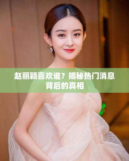 赵丽颖喜欢谁?揭秘热门消息背后的真相