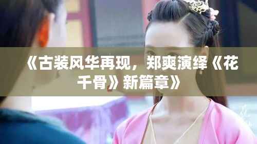 《古装风华再现,郑爽演绎《花千骨》新篇章》