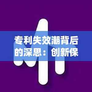 专利失效潮背后的深思:创新保护与市场活力的平衡