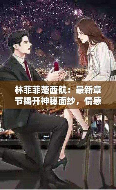 林菲菲楚西航:最新章节揭开神秘面纱,情感纠葛再掀高潮