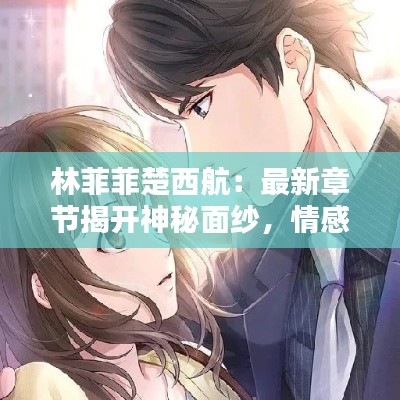 林菲菲楚西航:最新章节揭开神秘面纱,情感纠葛再掀高潮