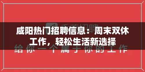 咸阳热门招聘信息:周末双休工作,轻松生活新选择