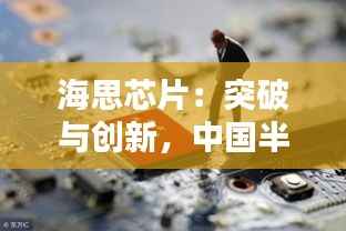 海思芯片:突破与创新,中国半导体产业的崛起之路
