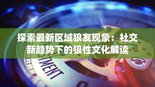 探索最新区域狼友现象:社交新趋势下的狼性文化解读