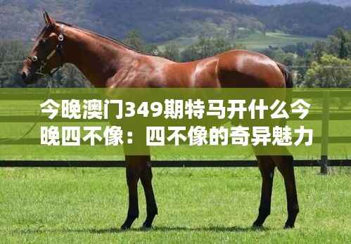 今晚澳门349期特马开什么今晚四不像:四不像的奇异魅力