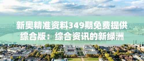 新奥精准资料349期免费提供综合版:综合资讯的新绿洲