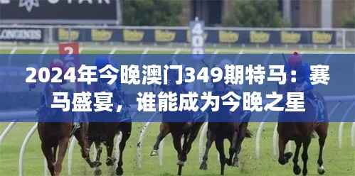 2024年今晚澳门349期特马:赛马盛宴,谁能成为今晚之星