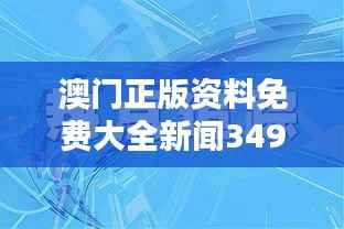 澳门正版资料免费大全新闻349期:澳门新闻资源的宝藏,免费且全面