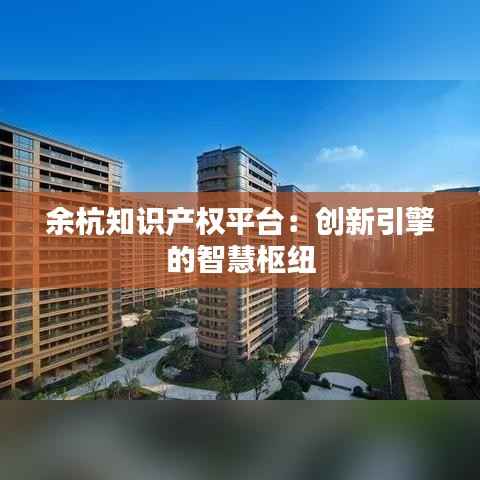 余杭知识产权平台:创新引擎的智慧枢纽