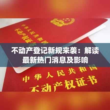 不动产登记新规来袭:解读最新热门消息及影响