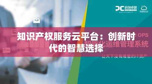 知识产权服务云平台:创新时代的智慧选择