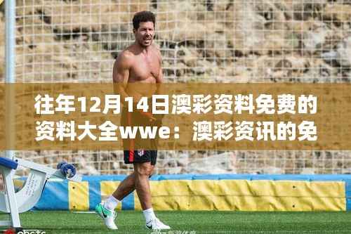 往年12月14日澳彩资料免费的资料大全wwe:澳彩资讯的免费获取途径分析